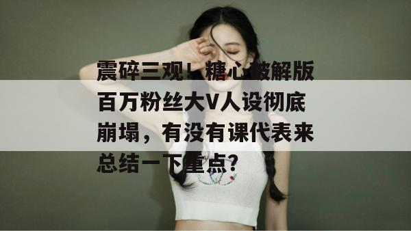 震碎三观!糖心破解版百万粉丝大V人设彻底崩塌,有没有课代表来总结一下重点?