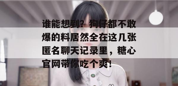谁能想到?狗仔都不敢爆的料居然全在这几张匿名聊天记录里,糖心官网带你吃个爽!